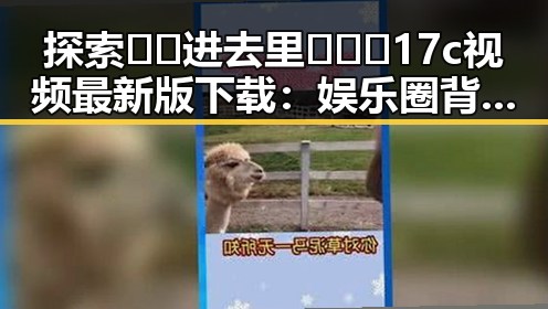 探索🔞🍌进去里❌❌❌17c视频最新版下载：娱乐圈背后新动态