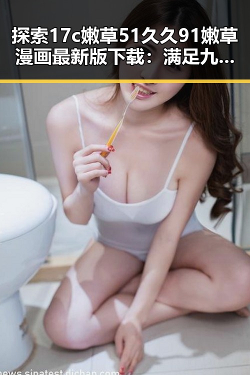 探索17c嫩草51久久91嫩草漫画最新版下载：满足九江市用户的多样需求