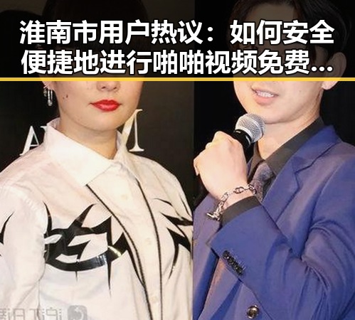 淮南市用户热议:如何安全便捷地进行啪啪视频免费版下载