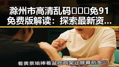 滁州市高清乱码🔞❌♋免91免费版解读：探索最新资源与安全指南