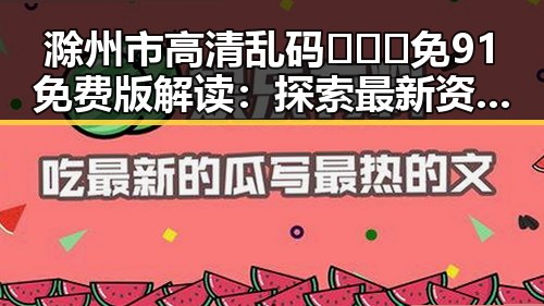 滁州市高清乱码🔞❌♋免91免费版解读：探索最新资源与安全指南