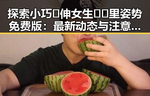 探索小巧🐥伸女生🍑🍑里姿势免费版：最新动态与注意事项