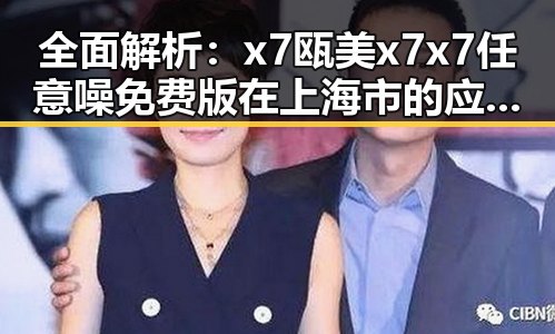 全面解析：x7瓯美x7x7任意噪免费版在上海市的应用与发展