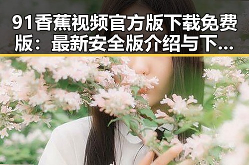 91香蕉视频官方版下载免费版：最新安全版介绍与下载指南