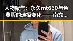 人物聚焦：永久mt660与免费版的选择变化——南充市的最新动态