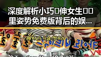 深度解析小巧🐥伸女生🍑🍑里姿势免费版背后的娱乐圈现象