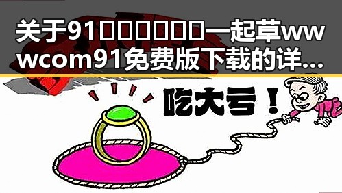 关于91🍆🍑🔞❌❌❌一起草wwwcom91免费版下载的详细介绍