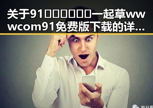 关于91🍆🍑🔞❌❌❌一起草wwwcom91免费版下载的详细介绍