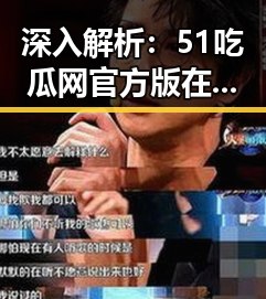 深入解析：51吃瓜网官方版在广元市的现状与发展