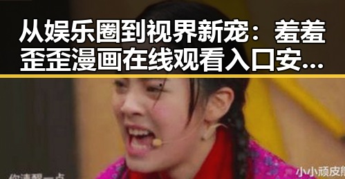 从娱乐圈到视界新宠：羞羞歪歪漫画 在线观看入口安卓版的变化与探索