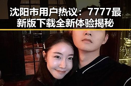 沈阳市用户热议：7777最新版下载全新体验揭秘