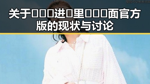 关于🔥🔞🍌进🍑里❌❌❌面官方版的现状与讨论