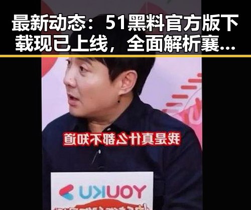 最新动态：51黑料官方版下载现已上线，全面解析襄阳市的相关资讯