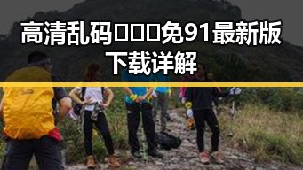 高清乱码🔞❌♋免91最新版下载详解