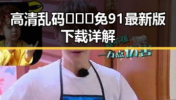 高清乱码🔞❌♋免91最新版下载详解