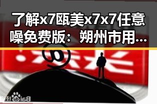 了解x7瓯美x7x7任意噪免费版：朔州市用户的最佳选择