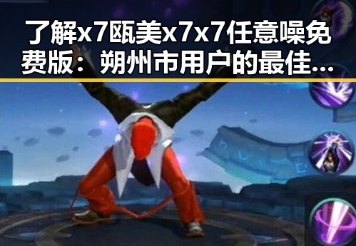 了解x7瓯美x7x7任意噪免费版：朔州市用户的最佳选择