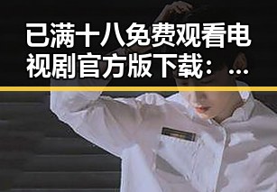 已满十八免费观看电视剧官方版下载：最新高清资源全解析