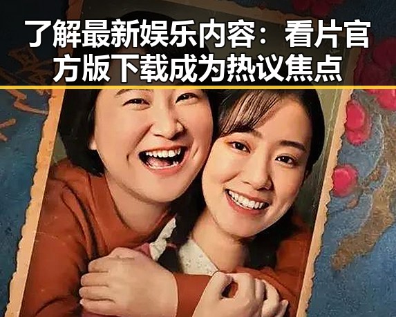 了解最新娱乐内容：看片官方版下载成为热议焦点
