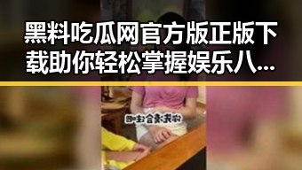 黑料吃瓜网官方版正版下载助你轻松掌握娱乐八卦新动态