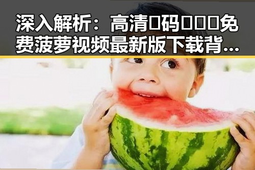 深入解析：高清🈚码🔞❌♋免费菠萝视频最新版下载背后的行业现状