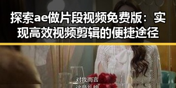 探索ae做片段视频免费版：实现高效视频剪辑的便捷途径