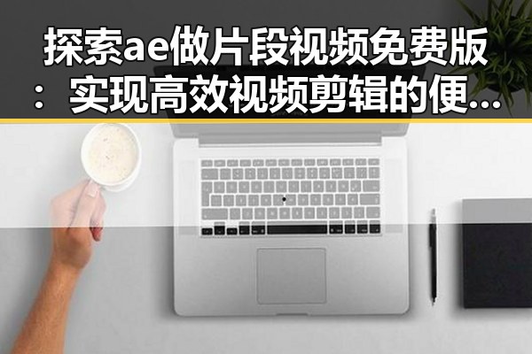 探索ae做片段视频免费版：实现高效视频剪辑的便捷途径
