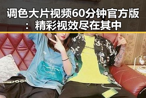 调色大片视频60分钟官方版：精彩视效尽在其中