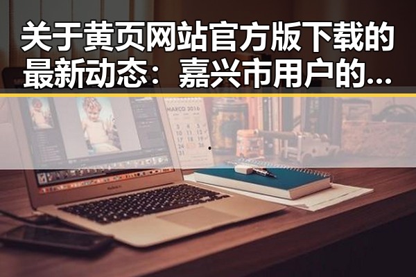 关于黄页网站官方版下载的最新动态：嘉兴市用户的实用指南