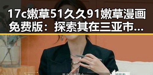 17c嫩草51久久91嫩草漫画免费版：探索其在三亚市的流行原因