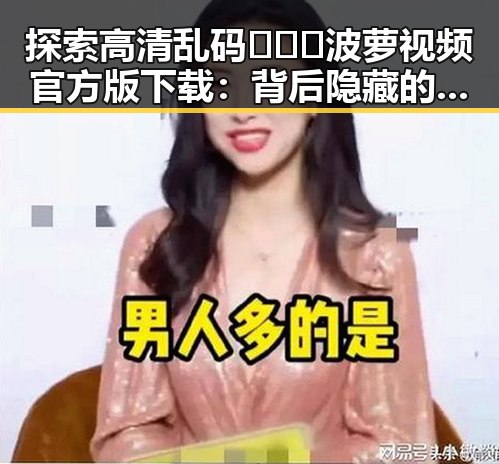 探索高清乱码🔞❌♋波萝视频官方版下载：背后隐藏的行业现象