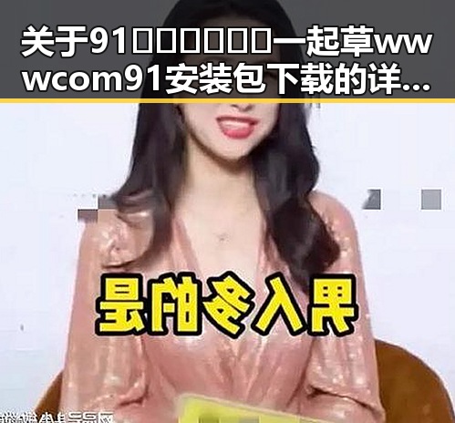 关于91🍆🍑🔞❌❌❌一起草wwwcom91安装包下载的详细介绍