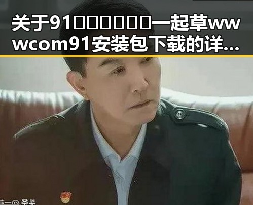 关于91🍆🍑🔞❌❌❌一起草wwwcom91安装包下载的详细介绍