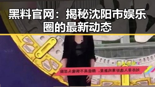 黑料 官网：揭秘沈阳市娱乐圈的最新动态