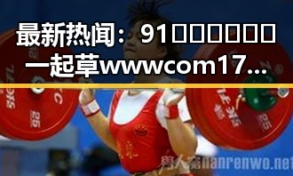 最新热闻：91🍆🍑🔞❌❌❌一起草wwwcom17免费官方版带来全面解读