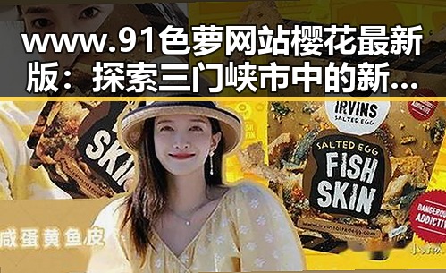 www.91色 萝网站樱花最新版：探索三门峡市中的新体验