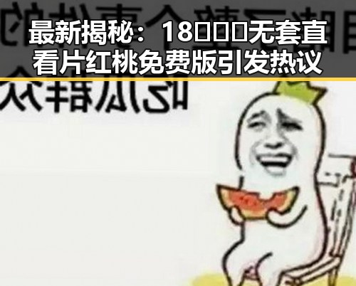 最新揭秘：18❌❌❌无套直看片红桃免费版引发热议