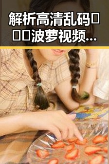 解析高清乱码🔞❌♋波萝视频最新版下载背后的文化反差与现象