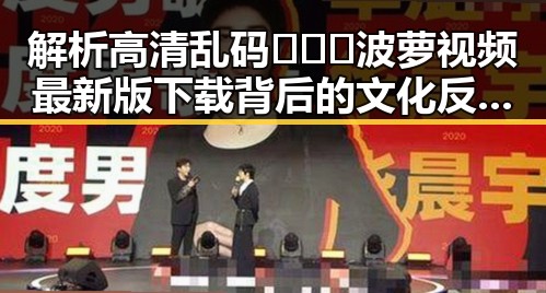 解析高清乱码🔞❌♋波萝视频最新版下载背后的文化反差与现象