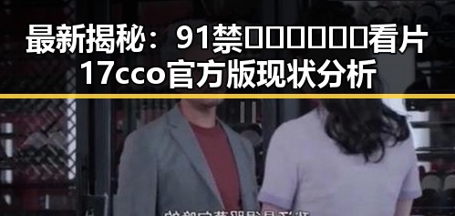 最新揭秘：91禁🍆🍑🔞❌❌❌看片17cco官方版现状分析