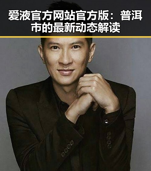 爱液官方网站官方版：普洱市的最新动态解读