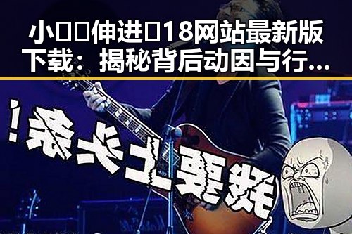 小🐔🐔伸进🈲18网站最新版下载：揭秘背后动因与行业发展
