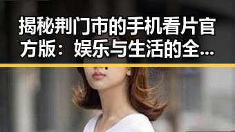 揭秘荆门市的手机看片官方版：娱乐与生活的全新体验