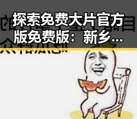 探索免费大片官方版免费版：新乡市的影视资源新趋势