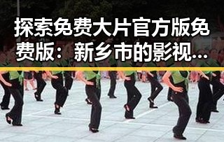 探索免费大片官方版免费版：新乡市的影视资源新趋势