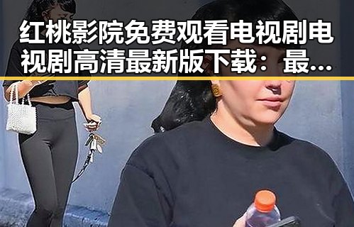 红桃影院免费观看电视剧电视剧高清最新版下载：最新影视资源一站掌握