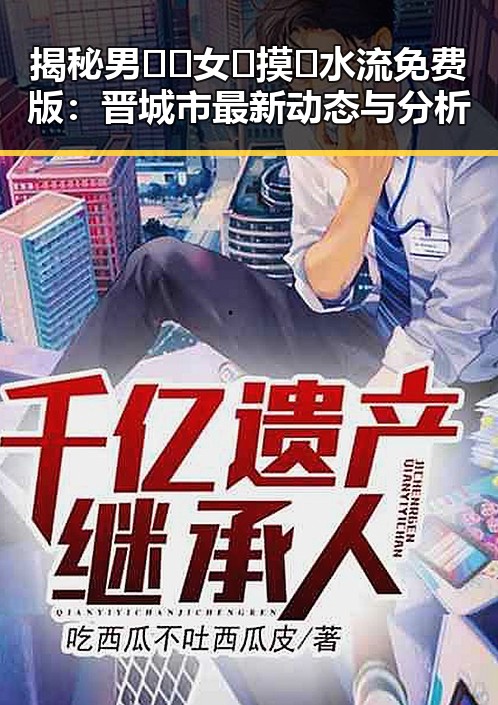 揭秘男🍌❌女🍑摸🐻水流免费版：晋城市最新动态与分析