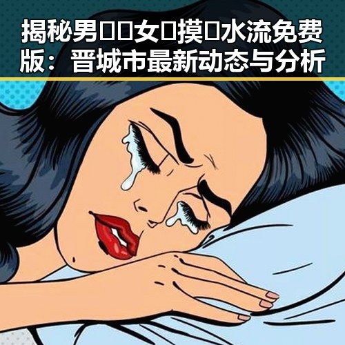 揭秘男🍌❌女🍑摸🐻水流免费版：晋城市最新动态与分析