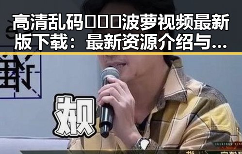 高清乱码🔞❌♋波萝视频最新版下载：最新资源介绍与安全指南