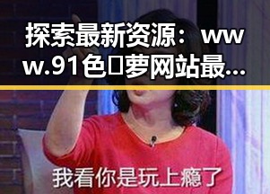 探索最新资源：www.91色😍萝网站最新版下载详解